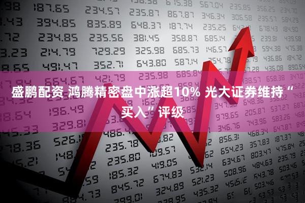 盛鹏配资 鸿腾精密盘中涨超10% 光大证券维持“买入”评级