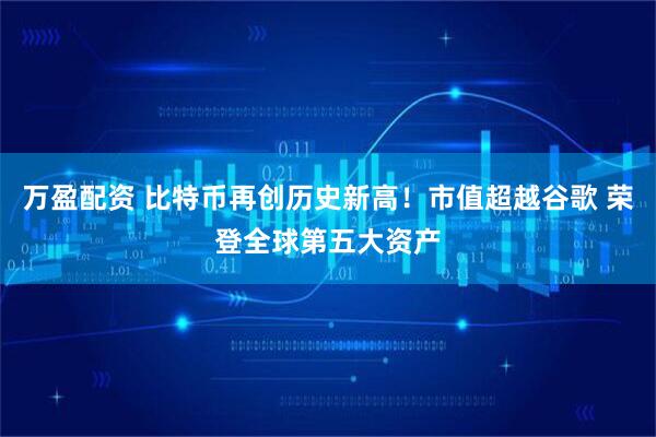 万盈配资 比特币再创历史新高！市值超越谷歌 荣登全球第五大资产