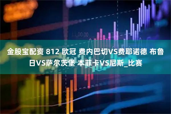 金股宝配资 812 欧冠 费内巴切VS费耶诺德 布鲁日VS萨尔茨堡 本菲卡VS尼斯_比赛