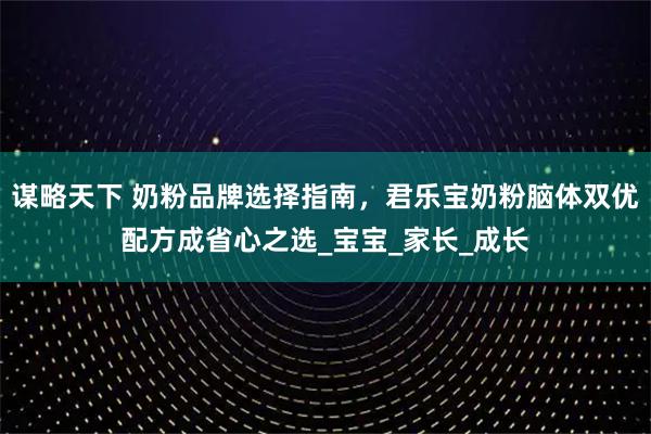 谋略天下 奶粉品牌选择指南，君乐宝奶粉脑体双优配方成省心之选_宝宝_家长_成长