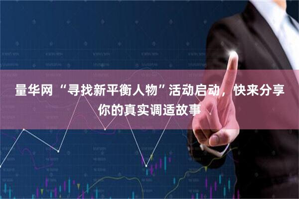 量华网 “寻找新平衡人物”活动启动，快来分享你的真实调适故事