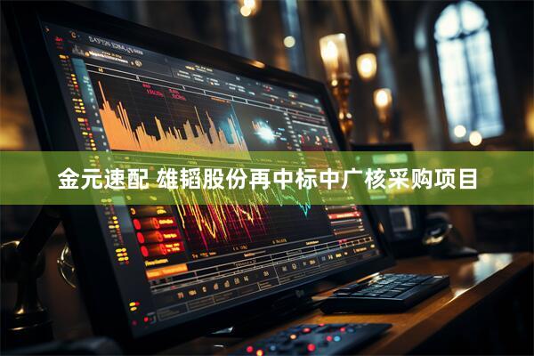 金元速配 雄韬股份再中标中广核采购项目