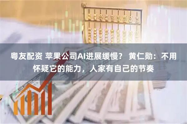粤友配资 苹果公司AI进展缓慢？ 黄仁勋：不用怀疑它的能力，人家有自己的节奏